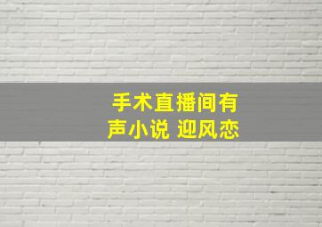 手术直播间有声小说 迎风恋